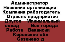 Администратор › Название организации ­ Компания-работодатель › Отрасль предприятия ­ Другое › Минимальный оклад ­ 1 - Все города Работа » Вакансии   . Кировская обл.,Сезенево д.